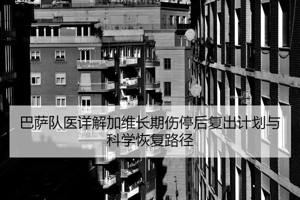 巴萨队医详解加维长期伤停后复出计划与科学恢复路径