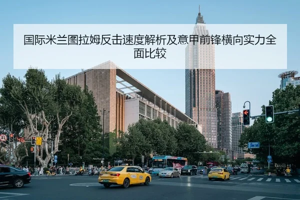 国际米兰图拉姆反击速度解析及意甲前锋横向实力全面比较