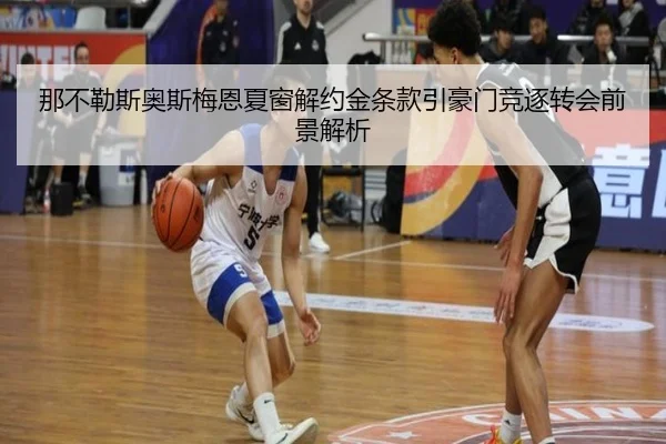 那不勒斯奥斯梅恩夏窗解约金条款引豪门竞逐转会前景解析