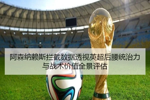 阿森纳赖斯拦截数据透视英超后腰统治力与战术价值全景评估