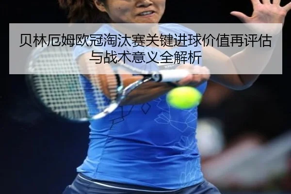 贝林厄姆欧冠淘汰赛关键进球价值再评估与战术意义全解析