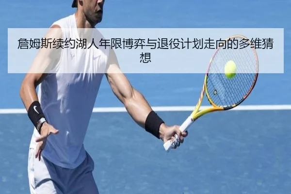 詹姆斯续约湖人年限博弈与退役计划走向的多维猜想