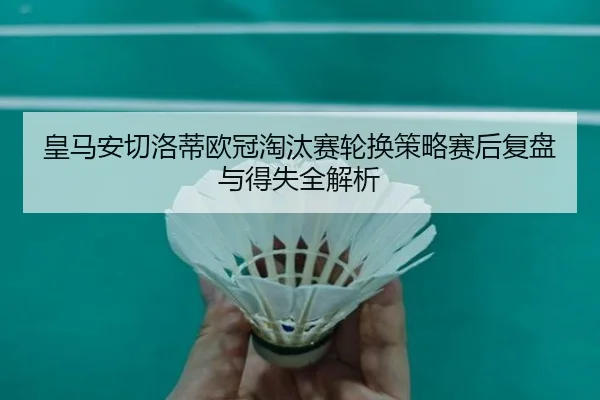 皇马安切洛蒂欧冠淘汰赛轮换策略赛后复盘与得失全解析
