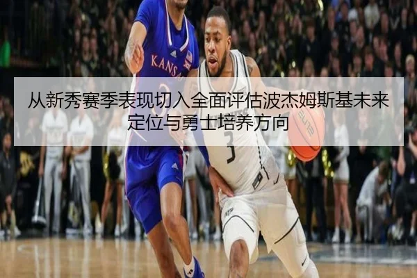 从新秀赛季表现切入全面评估波杰姆斯基未来定位与勇士培养方向