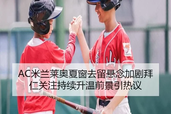 AC米兰莱奥夏窗去留悬念加剧拜仁关注持续升温前景引热议