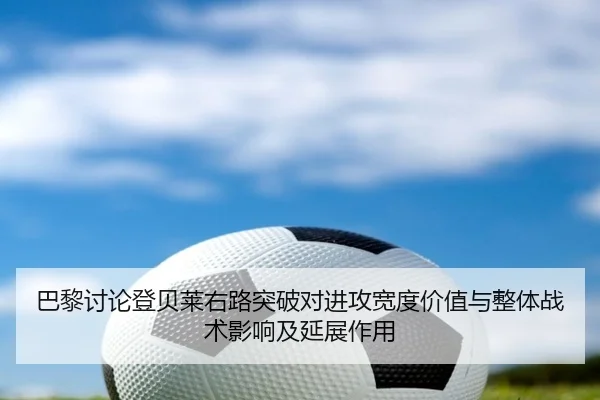 巴黎讨论登贝莱右路突破对进攻宽度价值与整体战术影响及延展作用