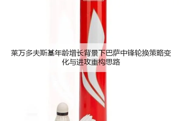 莱万多夫斯基年龄增长背景下巴萨中锋轮换策略变化与进攻重构思路