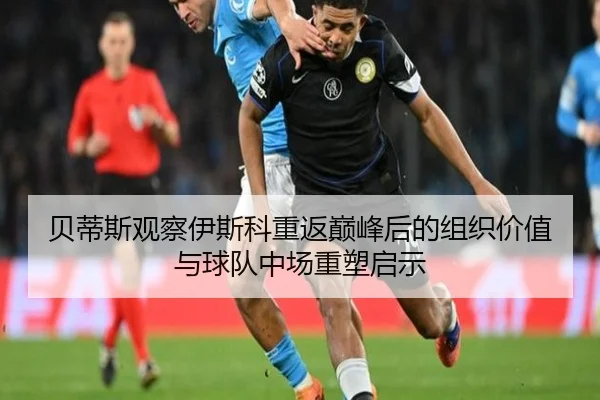 贝蒂斯观察伊斯科重返巅峰后的组织价值与球队中场重塑启示