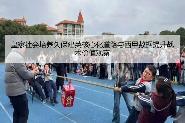 皇家社会培养久保建英核心化道路与西甲数据提升战术价值观察
