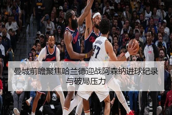 曼城前瞻聚焦哈兰德迎战阿森纳进球纪录与破局压力