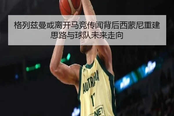 格列兹曼或离开马竞传闻背后西蒙尼重建思路与球队未来走向