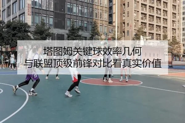 塔图姆关键球效率几何 与联盟顶级前锋对比看真实价值