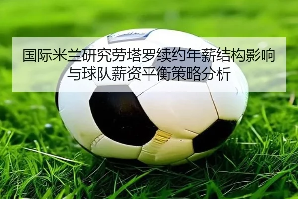 国际米兰研究劳塔罗续约年薪结构影响与球队薪资平衡策略分析