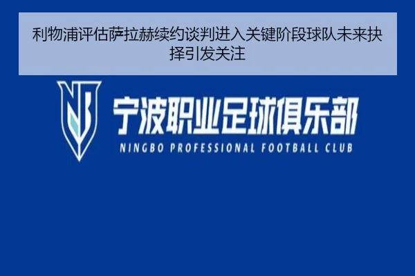 利物浦评估萨拉赫续约谈判进入关键阶段球队未来抉择引发关注