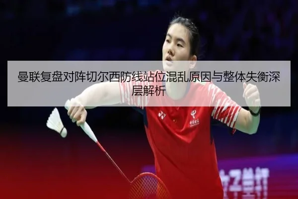 曼联复盘对阵切尔西防线站位混乱原因与整体失衡深层解析