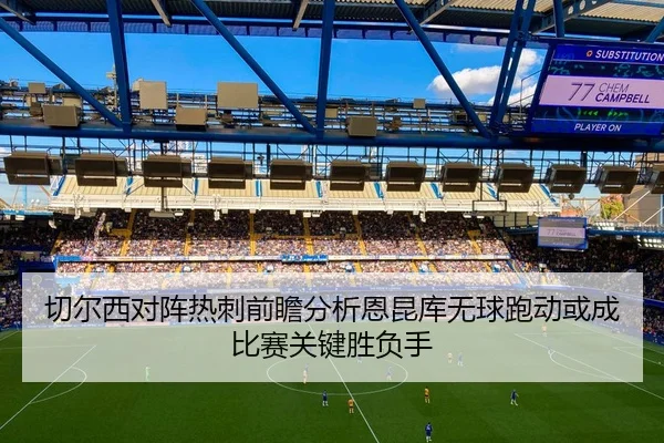切尔西对阵热刺前瞻分析恩昆库无球跑动或成比赛关键胜负手