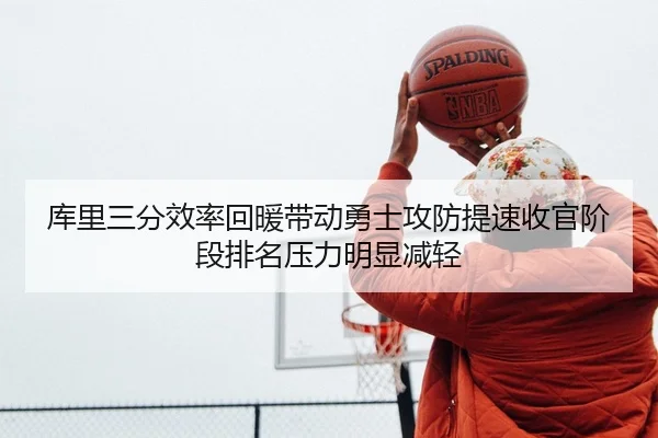 库里三分效率回暖带动勇士攻防提速收官阶段排名压力明显减轻