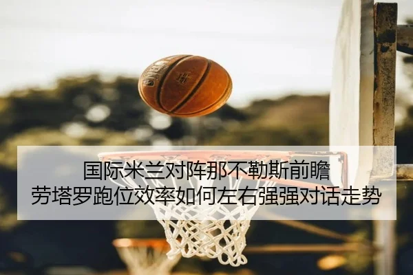 国际米兰对阵那不勒斯前瞻 劳塔罗跑位效率如何左右强强对话走势