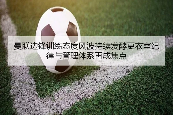 曼联边锋训练态度风波持续发酵更衣室纪律与管理体系再成焦点